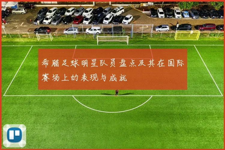 希腊足球明星队员盘点及其在国际赛场上的表现与成就