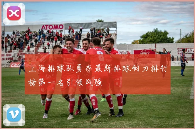 上海排球队勇夺最新排球耐力排行榜第一名引领风骚