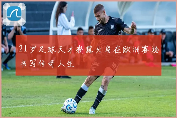 21岁足球天才崭露头角在欧洲赛场书写传奇人生