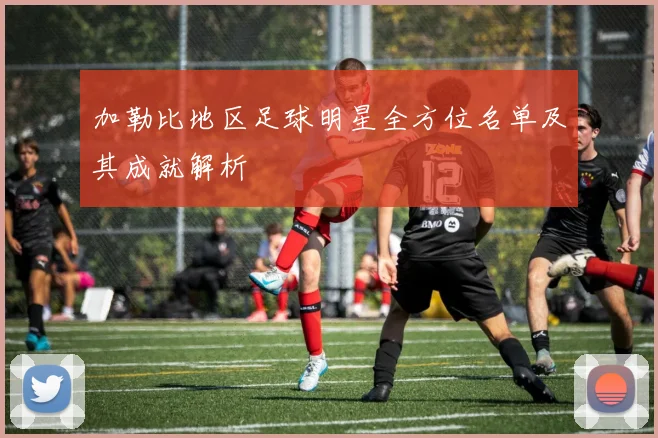 加勒比地区足球明星全方位名单及其成就解析