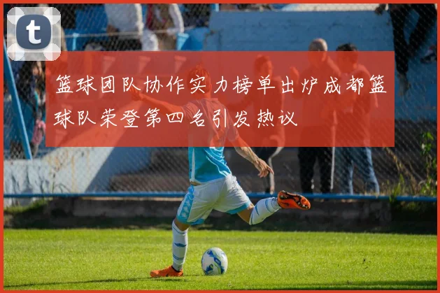 篮球团队协作实力榜单出炉成都篮球队荣登第四名引发热议