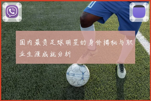 国内最贵足球明星的身价揭秘与职业生涯成就分析