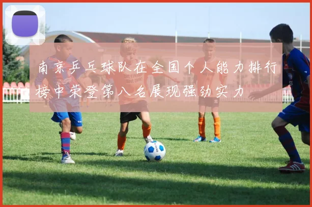 南京乒乓球队在全国个人能力排行榜中荣登第八名展现强劲实力