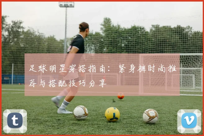 足球明星穿搭指南：紧身裤时尚推荐与搭配技巧分享