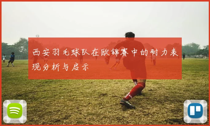 西安羽毛球队在欧锦赛中的耐力表现分析与启示