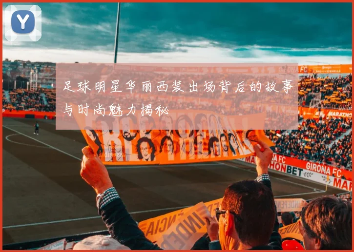足球明星华丽西装出场背后的故事与时尚魅力揭秘