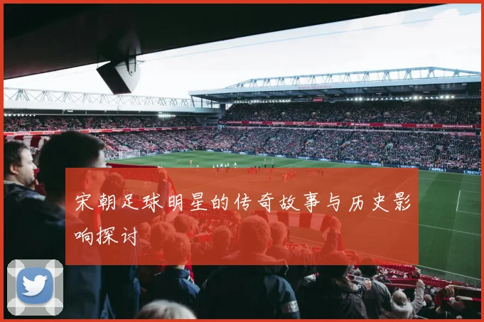 宋朝足球明星的传奇故事与历史影响探讨